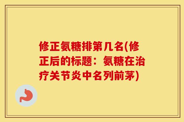 修正氨糖排第几名(修正后的标题:氨糖在中名列前茅) 修正氨糖排第几名(修正后的标题:氨糖在中名列前茅)
