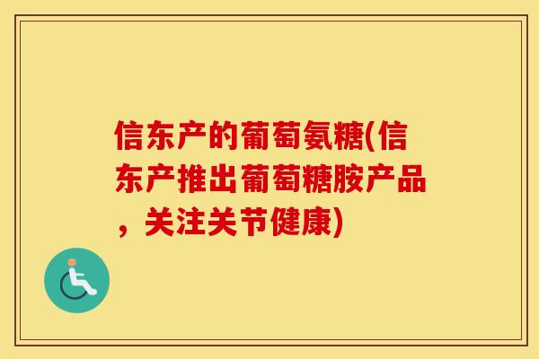 信东产的葡萄氨糖(信东产推出葡萄糖胺产品,关注关节健康) 信东产的葡萄氨糖(信东产推出葡萄糖胺产品,关注关节健康)