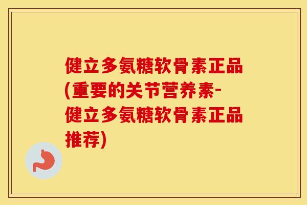 健立多氨糖软骨素正品(重要的关节营养素-健立多氨糖软骨素正品推荐) 健立多氨糖软骨素正品(重要的关节营养素-健立多氨糖软骨素正品推荐)