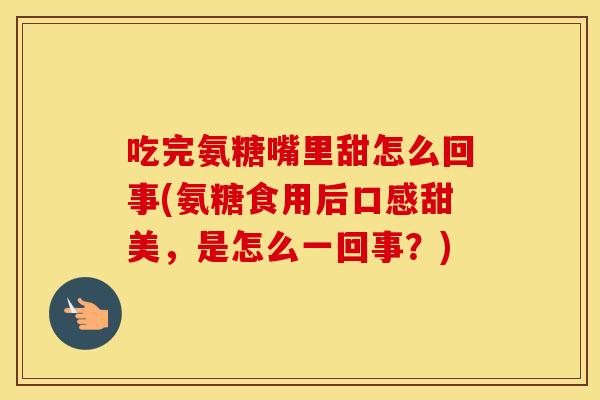 吃完氨糖嘴里甜怎么回事(氨糖食用后口感甜美，是怎么一回事？)