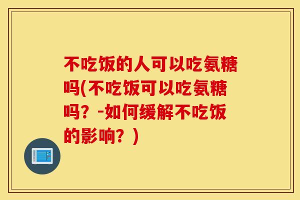 不吃饭的人可以吃氨糖吗(不吃饭可以吃氨糖吗?-如何缓解不吃饭的影响?) 不吃饭的人可以吃氨糖吗(不吃饭可以吃氨糖吗?-如何缓解不吃饭的影响?)