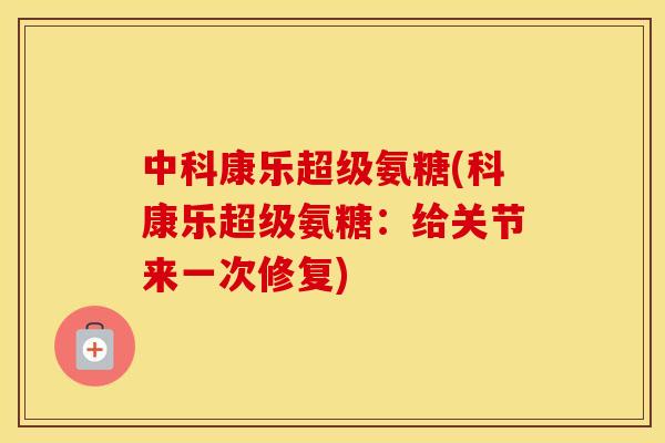 中科康乐超级氨糖(科康乐超级氨糖：给关节来一次修复)