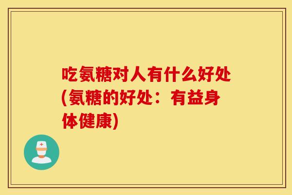 吃氨糖对人有什么好处(氨糖的好处:有益身体健康) 吃氨糖对人有什么好处(氨糖的好处:有益身体健康)