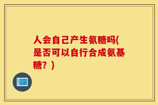 人会自己产生氨糖吗(是否可以自行合成氨基糖?) 人会自己产生氨糖吗(是否可以自行合成氨基糖?)