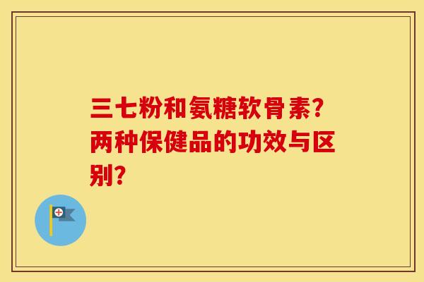 三七粉和氨糖软骨素?两种保健品的功效与区别? 三七粉和氨糖软骨素?两种保健品的功效与区别?