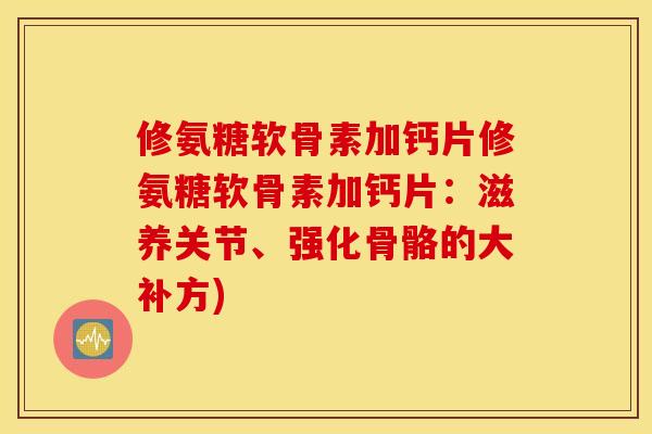 修氨糖软骨素加钙片修氨糖软骨素加钙片:滋养关节、强化骨骼的大补方) 修氨糖软骨素加钙片修氨糖软骨素加钙片:滋养关节、强化骨骼的大补方)