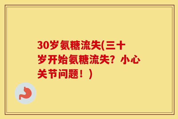 30岁氨糖流失(三十岁开始氨糖流失?小心关节问题!) 30岁氨糖流失(三十岁开始氨糖流失?小心关节问题!)
