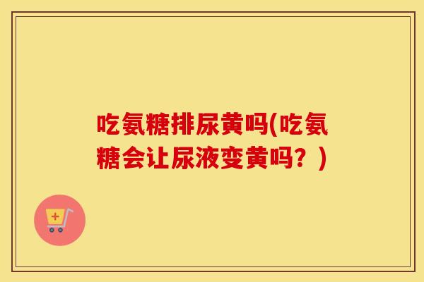 吃氨糖排尿黄吗(吃氨糖会让尿液变黄吗?) 吃氨糖排尿黄吗(吃氨糖会让尿液变黄吗?)