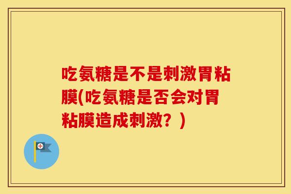 吃氨糖是不是刺激胃粘膜(吃氨糖是否会对胃粘膜造成刺激?) 吃氨糖是不是刺激胃粘膜(吃氨糖是否会对胃粘膜造成刺激?)
