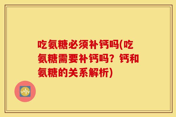 吃氨糖必须补钙吗(吃氨糖需要补钙吗？钙和氨糖的关系解析)
