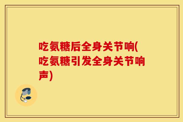 吃氨糖后全身关节响(吃氨糖引发全身关节响声) 吃氨糖后全身关节响(吃氨糖引发全身关节响声)