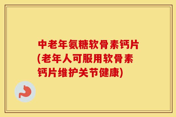 中老年氨糖软骨素钙片(老年人可服用软骨素钙片维护关节健康) 中老年氨糖软骨素钙片(老年人可服用软骨素钙片维护关节健康)