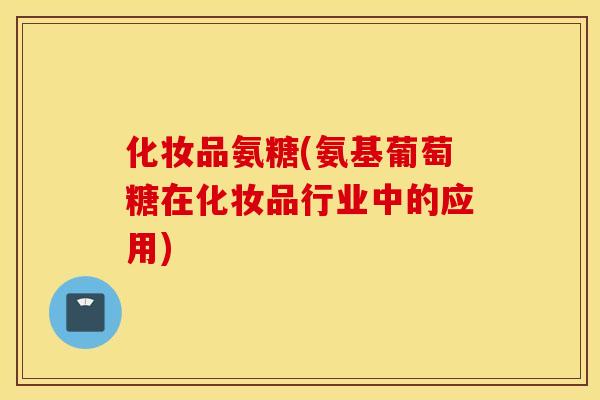 化妆品氨糖(氨基葡萄糖在化妆品行业中的应用)