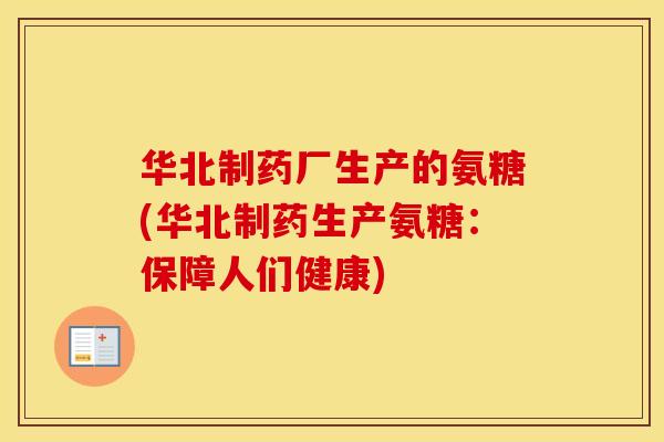 华北制药厂生产的氨糖(华北制药生产氨糖:保障人们健康) 华北制药厂生产的氨糖(华北制药生产氨糖:保障人们健康)