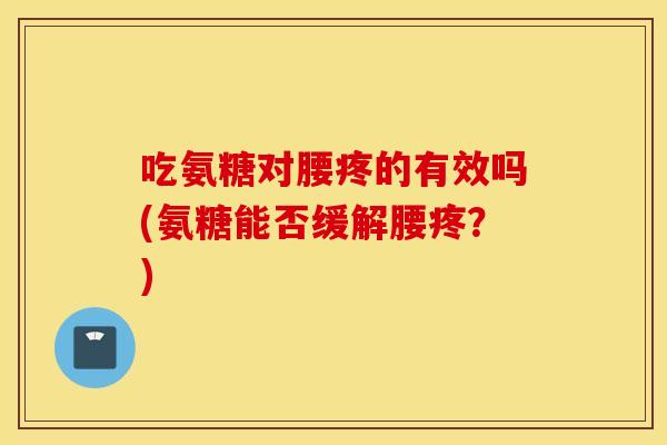 吃氨糖对腰疼的有效吗(氨糖能否缓解腰疼?) 吃氨糖对腰疼的有效吗(氨糖能否缓解腰疼?)