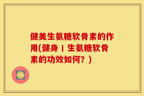 健美生氨糖软骨素的作用(健身丨生氨糖软骨素的功效如何?) 健美生氨糖软骨素的作用(健身丨生氨糖软骨素的功效如何?)