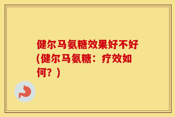 健尔马氨糖效果好不好(健尔马氨糖:疗效如何?) 健尔马氨糖效果好不好(健尔马氨糖:疗效如何?)