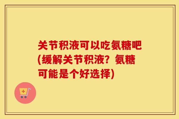 关节积液可以吃氨糖吧(缓解关节积液?氨糖可能是个好选择) 关节积液可以吃氨糖吧(缓解关节积液?氨糖可能是个好选择)