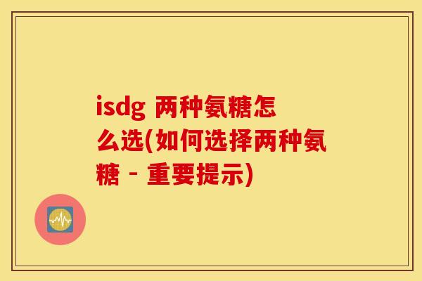 isdg 两种氨糖怎么选(如何选择两种氨糖 - 重要提示) isdg 两种氨糖怎么选(如何选择两种氨糖 - 重要提示)