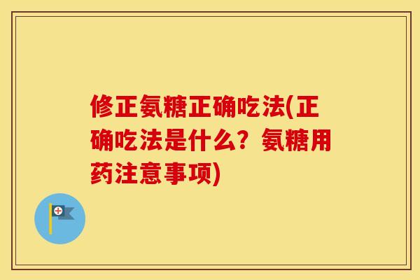 修正氨糖正确吃法(正确吃法是什么？氨糖用药注意事项)