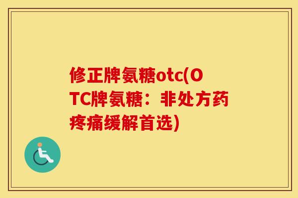 修正牌氨糖otc(OTC牌氨糖:非处方药缓解首选) 修正牌氨糖otc(OTC牌氨糖:非处方药缓解首选)