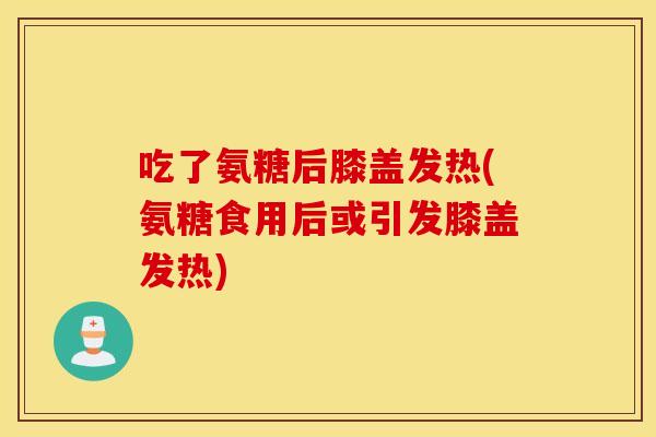 吃了氨糖后膝盖发热(氨糖食用后或引发膝盖发热) 吃了氨糖后膝盖发热(氨糖食用后或引发膝盖发热)