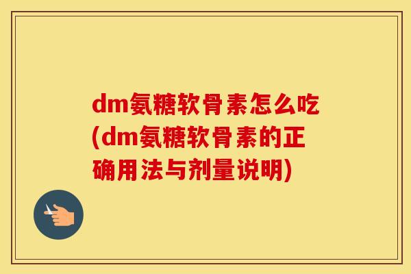 dm氨糖软骨素怎么吃(dm氨糖软骨素的正确用法与剂量说明)