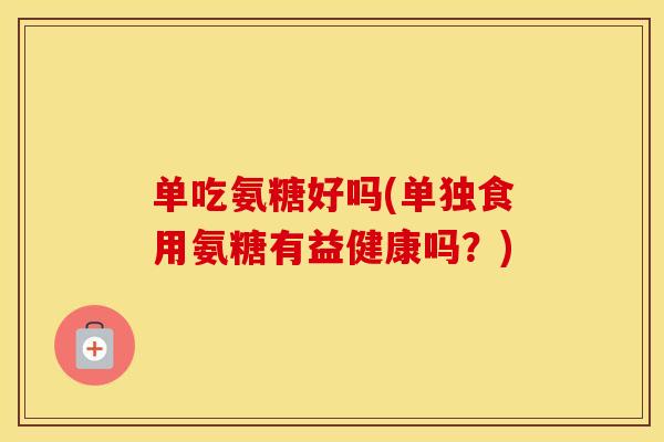 单吃氨糖好吗(单独食用氨糖有益健康吗?) 单吃氨糖好吗(单独食用氨糖有益健康吗?)