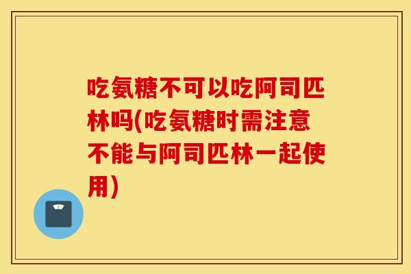 吃氨糖不可以吃阿司匹林吗(吃氨糖时需注意不能与阿司匹林一起使用) 吃氨糖不可以吃阿司匹林吗(吃氨糖时需注意不能与阿司匹林一起使用)
