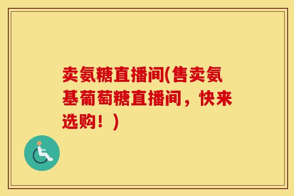 卖氨糖直播间(售卖氨基葡萄糖直播间,快来选购!) 卖氨糖直播间(售卖氨基葡萄糖直播间,快来选购!)