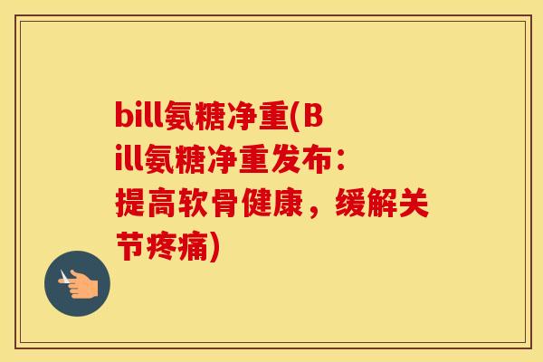bill氨糖净重(Bill氨糖净重发布:提高软骨健康,缓解关节) bill氨糖净重(Bill氨糖净重发布:提高软骨健康,缓解关节)