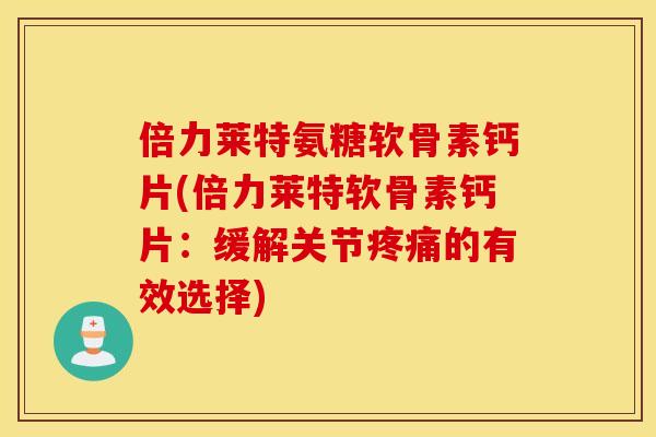 倍力莱特氨糖软骨素钙片(倍力莱特软骨素钙片:缓解关节的有效选择) 倍力莱特氨糖软骨素钙片(倍力莱特软骨素钙片:缓解关节的有效选择)