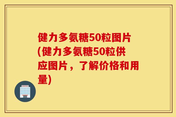 健力多氨糖50粒图片(健力多氨糖50粒供应图片，了解价格和用量)