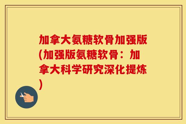 加拿大氨糖软骨加强版(加强版氨糖软骨:加拿大科学研究深化提炼) 加拿大氨糖软骨加强版(加强版氨糖软骨:加拿大科学研究深化提炼)