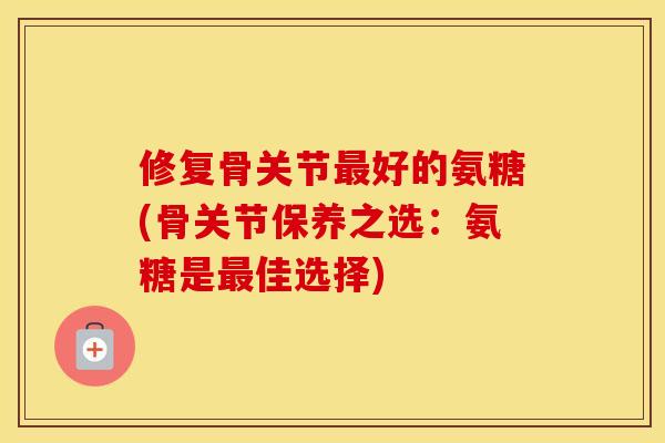 修复骨关节好的氨糖(骨关节保养之选：氨糖是佳选择)