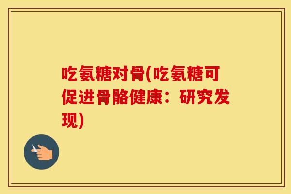 吃氨糖对骨(吃氨糖可促进骨骼健康:研究发现) 吃氨糖对骨(吃氨糖可促进骨骼健康:研究发现)
