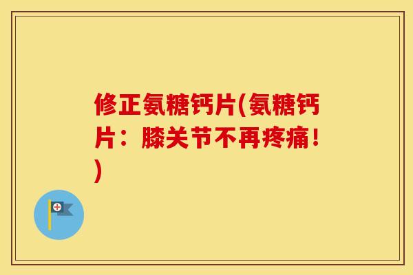 修正氨糖钙片(氨糖钙片:膝关节不再!) 修正氨糖钙片(氨糖钙片:膝关节不再!)