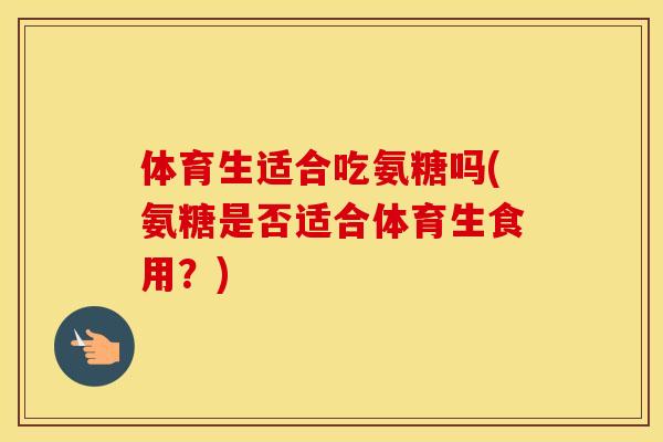 体育生适合吃氨糖吗(氨糖是否适合体育生食用?) 体育生适合吃氨糖吗(氨糖是否适合体育生食用?)