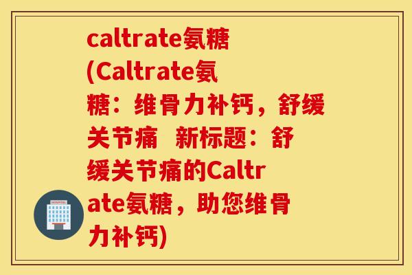 caltrate氨糖(Caltrate氨糖:维骨力补钙,舒缓关节痛 新标题:舒缓关节痛的Caltrate氨糖,助您维骨力补钙) caltrate氨糖(Caltrate氨糖:维骨力补钙,舒缓关节痛 新标题:舒缓关节痛的Caltrate氨糖,助您维骨力补钙)