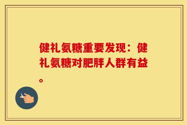 健礼氨糖重要发现:健礼氨糖对人群有益。 健礼氨糖重要发现:健礼氨糖对人群有益。