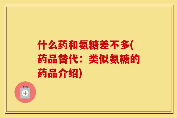 什么药和氨糖差不多(药品替代:类似氨糖的药品介绍) 什么药和氨糖差不多(药品替代:类似氨糖的药品介绍)
