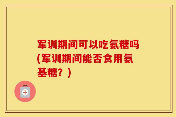 军训期间可以吃氨糖吗(军训期间能否食用氨基糖?) 军训期间可以吃氨糖吗(军训期间能否食用氨基糖?)