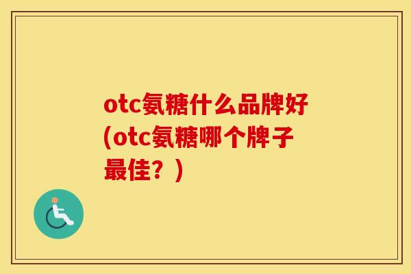 otc氨糖什么品牌好(otc氨糖哪个牌子佳?) otc氨糖什么品牌好(otc氨糖哪个牌子佳?)