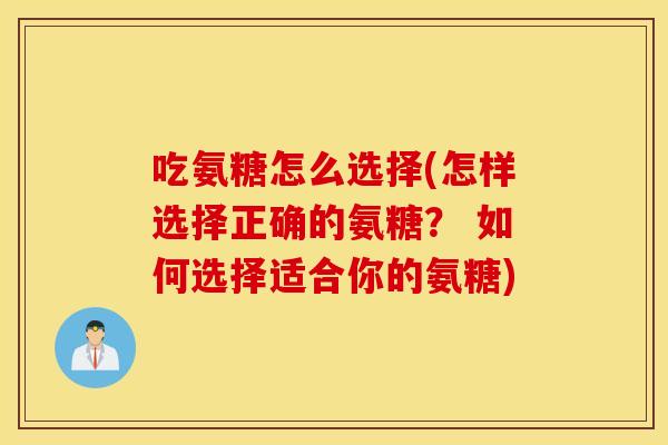 吃氨糖怎么选择(怎样选择正确的氨糖？ 如何选择适合你的氨糖)
