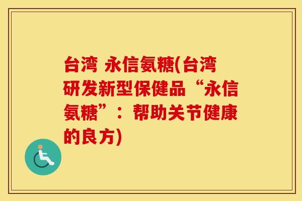 台湾 永信氨糖(台湾研发新型保健品“永信氨糖”:帮助关节健康的良方) 台湾 永信氨糖(台湾研发新型保健品“永信氨糖”:帮助关节健康的良方)