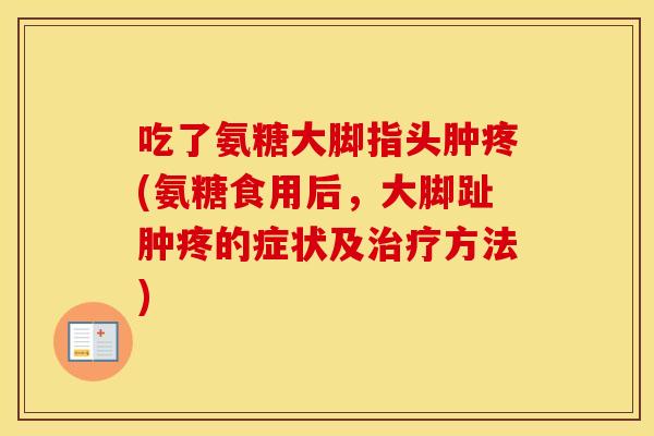 吃了氨糖大脚指头肿疼(氨糖食用后，大脚趾肿疼的症状及方法)