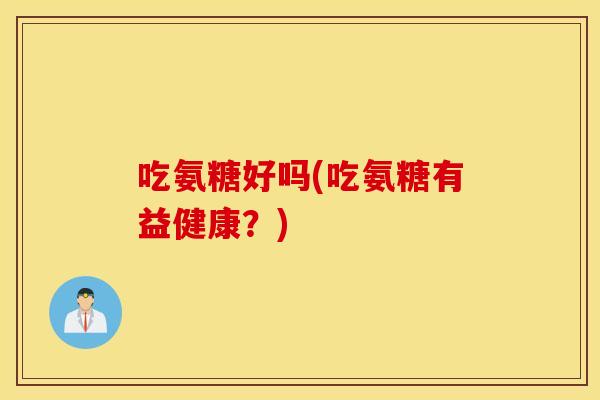 吃氨糖好吗(吃氨糖有益健康?) 吃氨糖好吗(吃氨糖有益健康?)