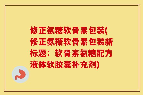 修正氨糖软骨素包装(修正氨糖软骨素包装新标题:软骨素氨糖配方液体软胶囊补充剂) 修正氨糖软骨素包装(修正氨糖软骨素包装新标题:软骨素氨糖配方液体软胶囊补充剂)