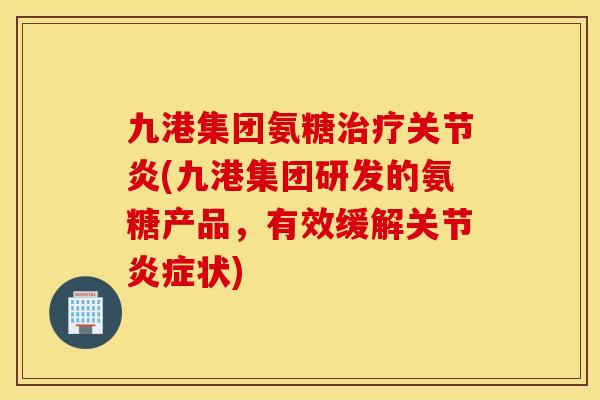 九港集团氨糖(九港集团研发的氨糖产品,有效缓解关节状) 九港集团氨糖(九港集团研发的氨糖产品,有效缓解关节状)