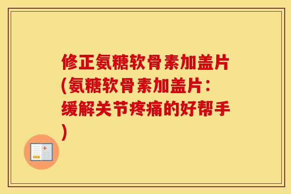 修正氨糖软骨素加盖片(氨糖软骨素加盖片：缓解关节的好帮手)
